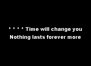 it Time will change you

Nothing lasts forever more