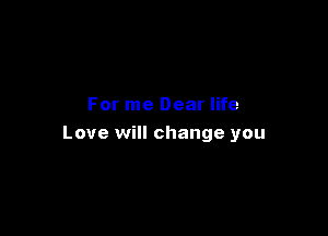 For me Dear life

Love will change you