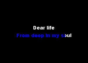 Dear life

From deep in my soul
