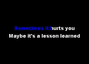 Sometimes it hurts you

Maybe it's a lesson learned
