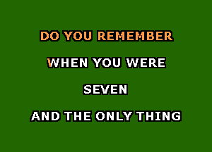 DO YOU REMEMBER
WHEN YOU WERE

SEVEN

AND THE ONLY THING