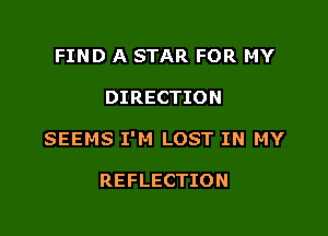 FIND A STAR FOR MY

DIRECTION

SEEMS I'M LOST IN MY

REFLECTION