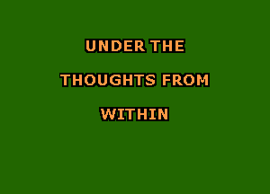 UNDER THE

THOUGHTS FROM

WITHIN