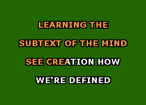 LEARNING THE
SUBTEXT OF THE MIND
SEE CREATION HOW

WE'RE DEFINED