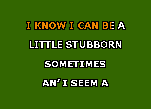 I KNOW I CAN BE A

LITTLE STUBBORN
SOMETIMES
AN' I SEEM A
