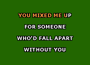 YOU MIXED ME UP

FOR SOMEONE

WHO' D FALL APART

WITHOUT YOU