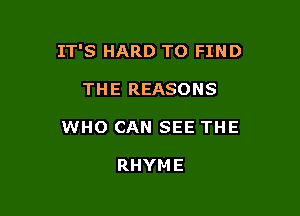 IT'S HARD TO FIND

THE REASONS
WHO CAN SEE THE

RHYME