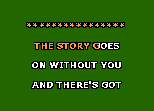 ikikikikikiklklklkikiilkikiklkik

THE STORY GOES

ON WITHOUT YOU

AND THERE'S GOT