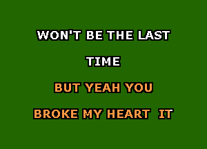 WON'T BE THE LAST

TIME
BUT YEAH YOU

BROKE MY HEART IT