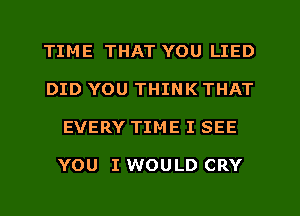 TIME THAT YOU LIED
DID YOU THINK THAT
EVERY TIME I SEE

YOU I WOULD CRY