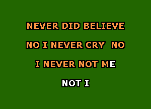 NEVER DID BELIEVE
NO I NEVER CRY NO

I NEVER NOT ME

NOT I

g