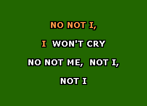 NO NOT 1,

I WON'T CRY

NO NOT ME, NOT I,

NOT I