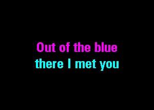 Out of the blue

there I met you
