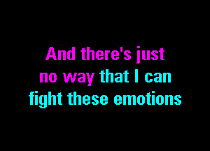 And there's just

no way that I can
fight these emotions