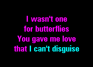 I wasn't one
for butterflies

You gave me love
that I can't disguise