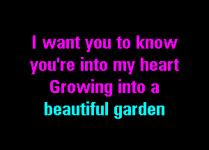 I want you to know
you're into my heart

Growing into a
beautiful garden