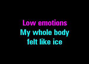 Low emotions

My whole body
felt like ice