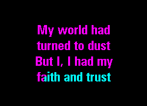 My world had
turned to dust

But I, I had my
faith and trust