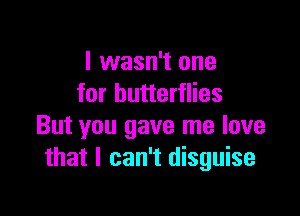 I wasn't one
for butterflies

But you gave me love
that I can't disguise
