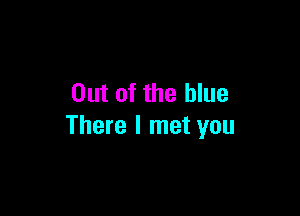 Out of the blue

There I met you
