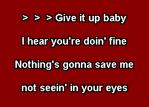 t? r) Give it up baby

I hear you're doin' fine

Nothing's gonna save me

not seein' in your eyes