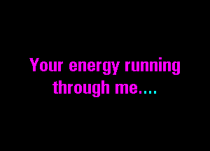 Your energy running

through me....