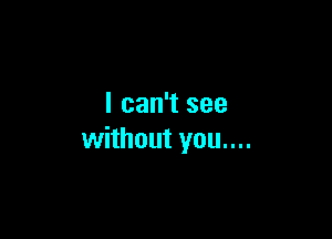 I can't see

without you....