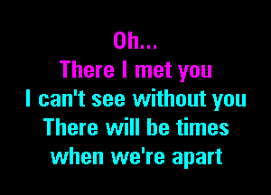 on...
There I met you

I can't see without you
There will be times
when we're apart