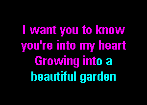 I want you to know
you're into my heart

Growing into a
beautiful garden