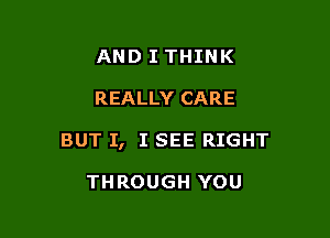 AND I THINK

REALLY CARE

BUT I, I SEE RIGHT

THROUGH YOU