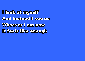 I look at myself
And instead I see us
Whoeverl am now

It feels like enough