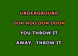 UNDERGROUND
OOH HOO OOH OOOH

YOU THROW IT

AWAY, THROW IT