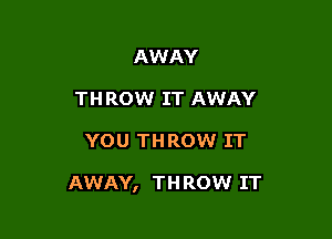 AWAY
THROW IT AWAY

YOU THROW IT

AWAY, THROW IT