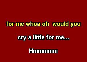 for me whoa oh would you

cry a little for me...

Hmmmmm