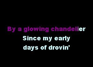 By a glowing chandelier

Since my early
days of drovin'