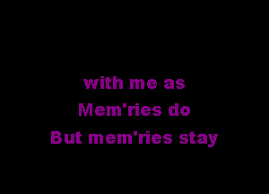 with me as

Mem'ries do
But mem'ries stay