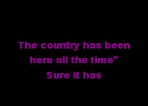 The country has been

here all the time
Sure it has