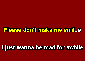 Please don't make me smil..e

ljust wanna be mad for awhile