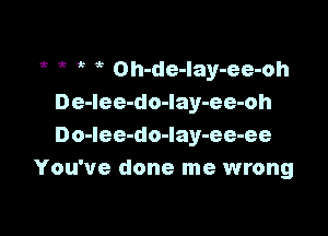 i? 1? Oh-de-lay-ee-oh
De-lee-do-Iay-ee-oh

Do-lee-do-lay-ee-ee
You've done me wrong