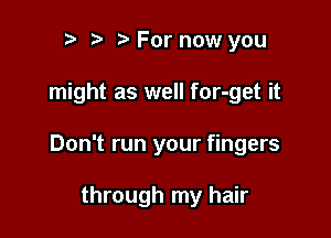 r t ?a For now you

might as well for-get it

Don't run your fingers

through my hair