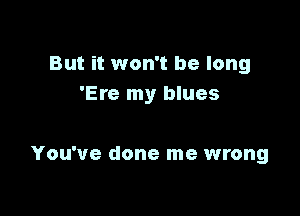 But it won't be long
'Ere my blues

You've done me wrong
