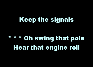 Keep the signals

1? t t Oh swing that pole
Hear that engine roll