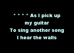 1? gt 1rllxslpickup
my guitar

To sing another song
I hear the walls