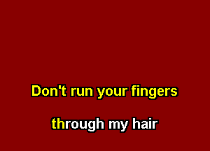 Don't run your fingers

through my hair