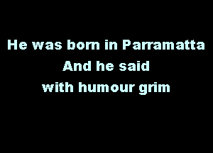 He was born in Parramatta
And he said

with humour grim