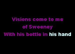 Visions come to me

of Sweeney
With his bottle in his hand