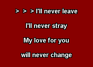 M'llneverleave
I'll never stray

My love for you

will never change