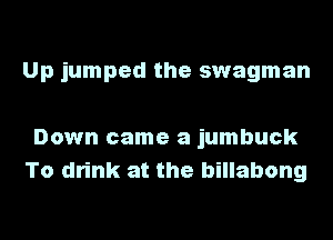 Up jumped the swagman

Down came a jumbuck
To drink at the billabong