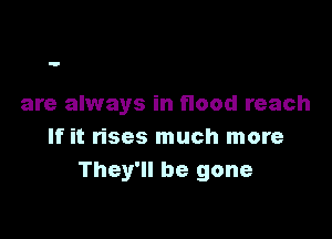 are always in flood reach

If it rises much more
They'll be gone