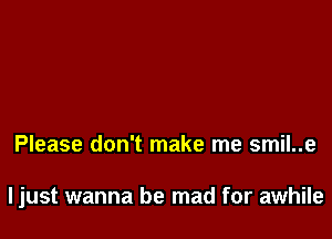 Please don't make me smil..e

ljust wanna be mad for awhile